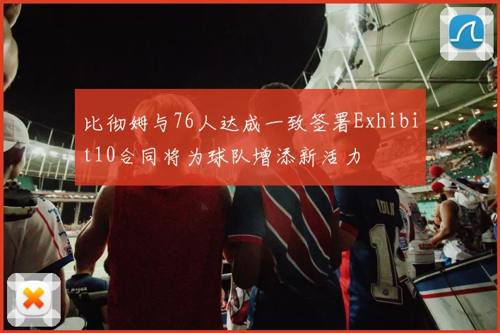 比彻姆与76人达成一致签署Exhibit10合同将为球队增添新活力
