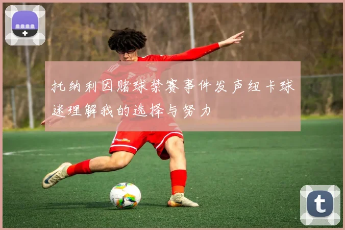 托纳利因赌球禁赛事件发声纽卡球迷理解我的选择与努力