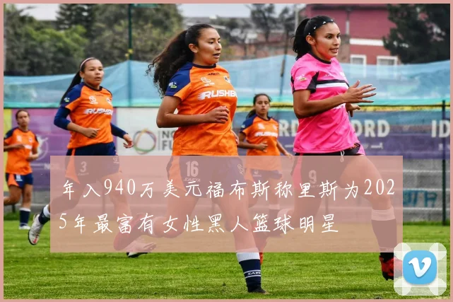 年入940万美元福布斯称里斯为2025年最富有女性黑人篮球明星