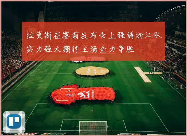 拉莫斯在赛前发布会上强调浙江队实力强大期待主场全力争胜