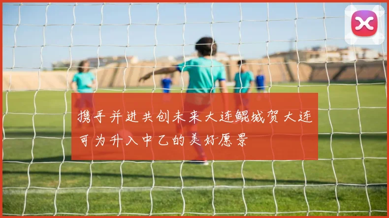 携手并进共创未来大连鲲城贺大连可为升入中乙的美好愿景