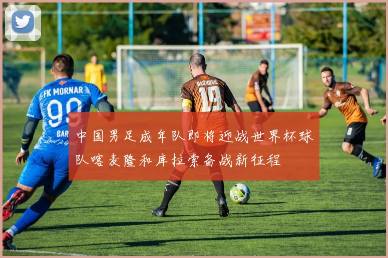 中国男足成年队即将迎战世界杯球队喀麦隆和库拉索备战新征程