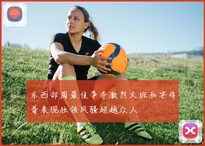 东西部周最佳争夺激烈文班和字母哥表现独领风骚超越众人