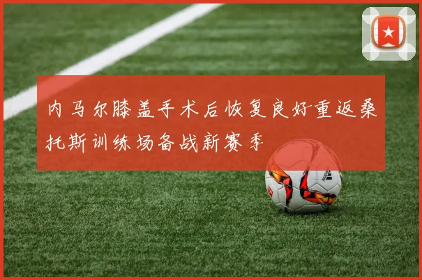 内马尔膝盖手术后恢复良好重返桑托斯训练场备战新赛季