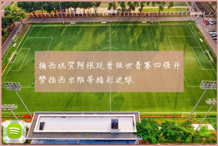 梅西祝贺阿根廷晋级世青赛四强并赞扬西尔维蒂精彩进球