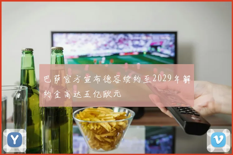 巴萨官方宣布德容续约至2029年解约金高达五亿欧元