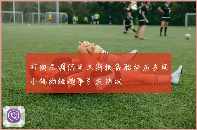 布朗尼调侃里夫斯换备胎经历乡间小路抛锚趣事引发热议