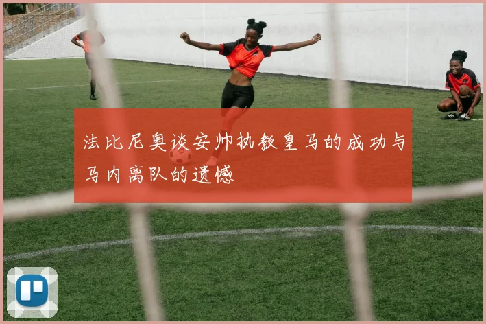 法比尼奥谈安帅执教皇马的成功与马内离队的遗憾