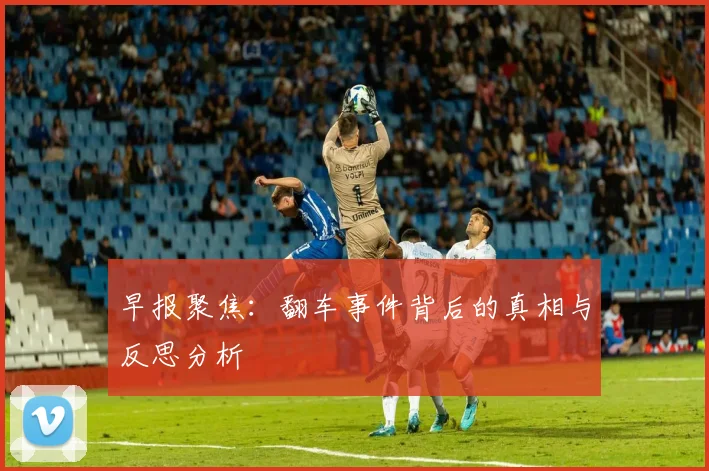 早报聚焦：翻车事件背后的真相与反思分析
