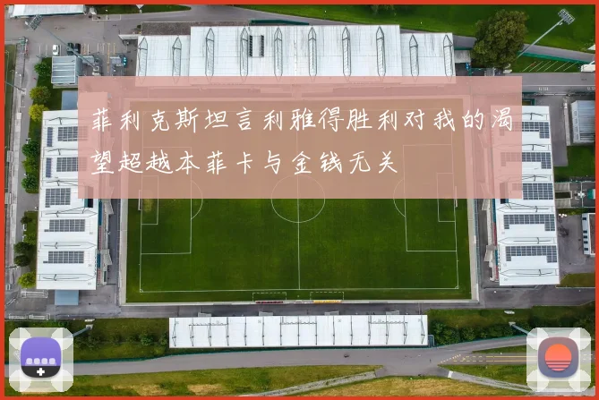菲利克斯坦言利雅得胜利对我的渴望超越本菲卡与金钱无关