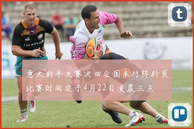 意大利半决赛次回合国米对阵科莫比赛时间定于4月22日凌晨三点