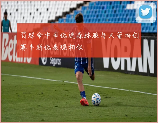 罚球命中率低迷森林狼与火箭均创赛季新低表现相似