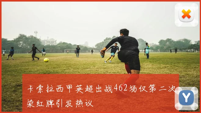 卡索拉西甲英超出战462场仅第二次染红牌引发热议