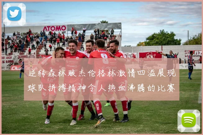 逆转森林狼杰伦格林激情四溢展现球队拼搏精神令人热血沸腾的比赛回顾
