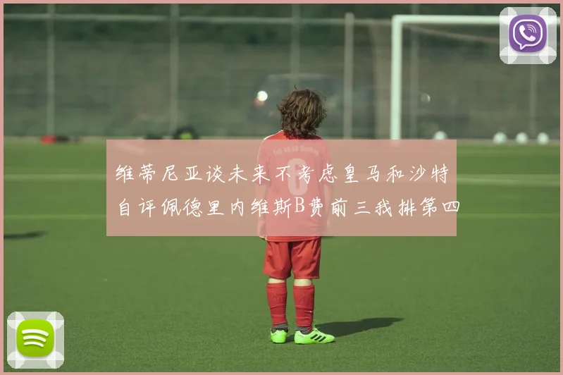 维蒂尼亚谈未来不考虑皇马和沙特自评佩德里内维斯B费前三我排第四