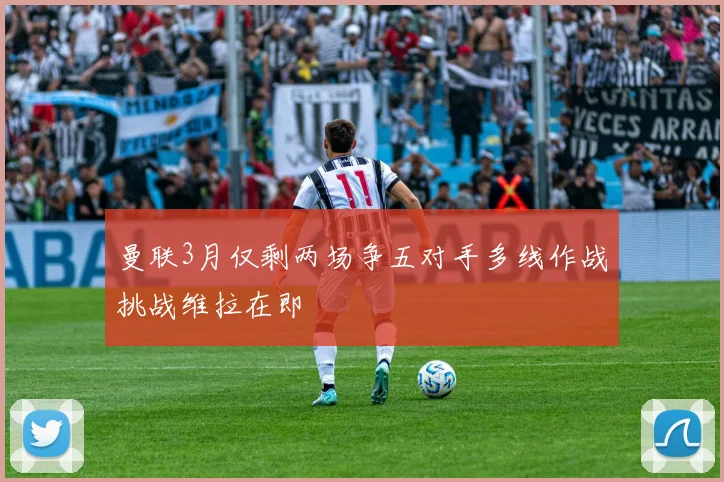 曼联3月仅剩两场争五对手多线作战挑战维拉在即