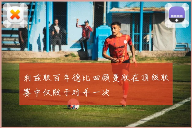 利兹联百年德比回顾曼联在顶级联赛中仅败于对手一次