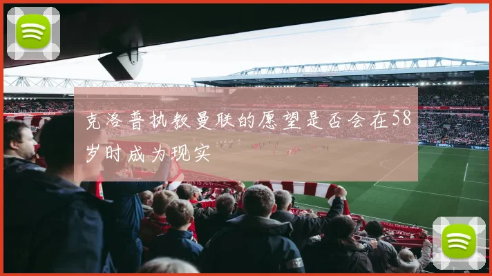 克洛普执教曼联的愿望是否会在58岁时成为现实