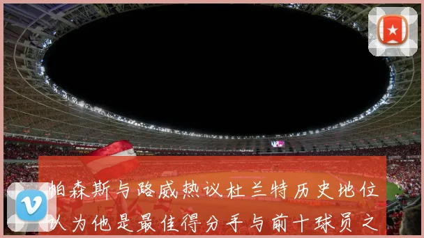 帕森斯与路威热议杜兰特历史地位认为他是最佳得分手与前十球员之一