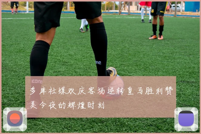 多库社媒欢庆客场逆转皇马胜利赞美今夜的辉煌时刻
