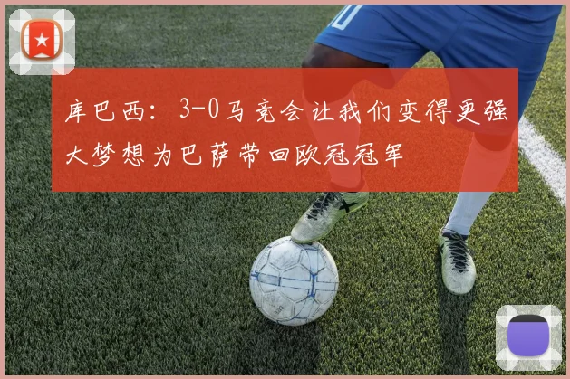库巴西：3-0马竞会让我们变得更强大梦想为巴萨带回欧冠冠军