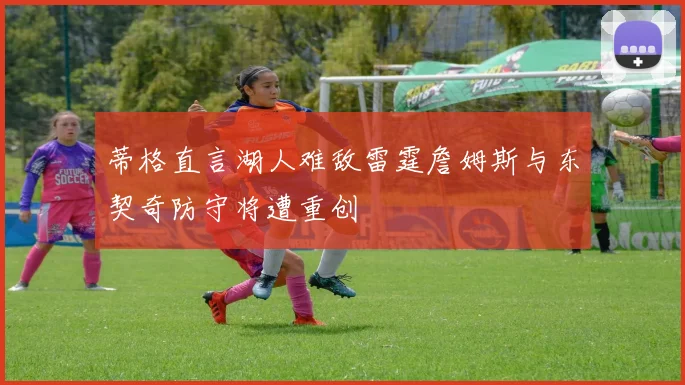 蒂格直言湖人难敌雷霆詹姆斯与东契奇防守将遭重创