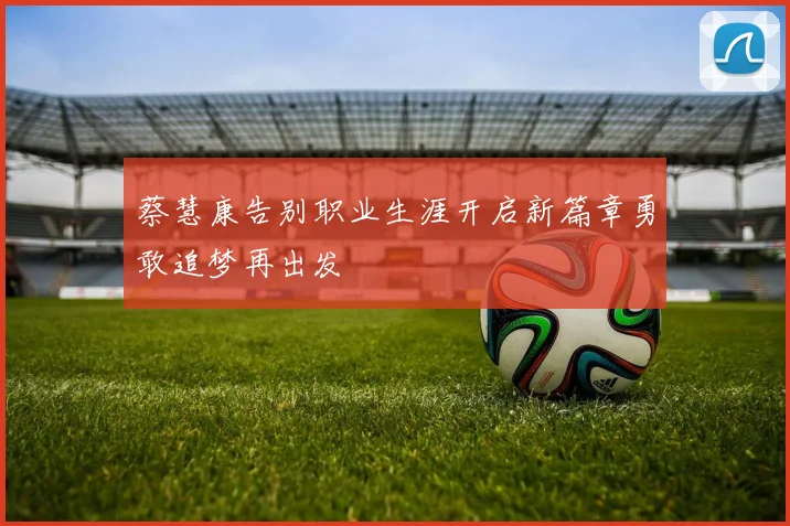 蔡慧康告别职业生涯开启新篇章勇敢追梦再出发