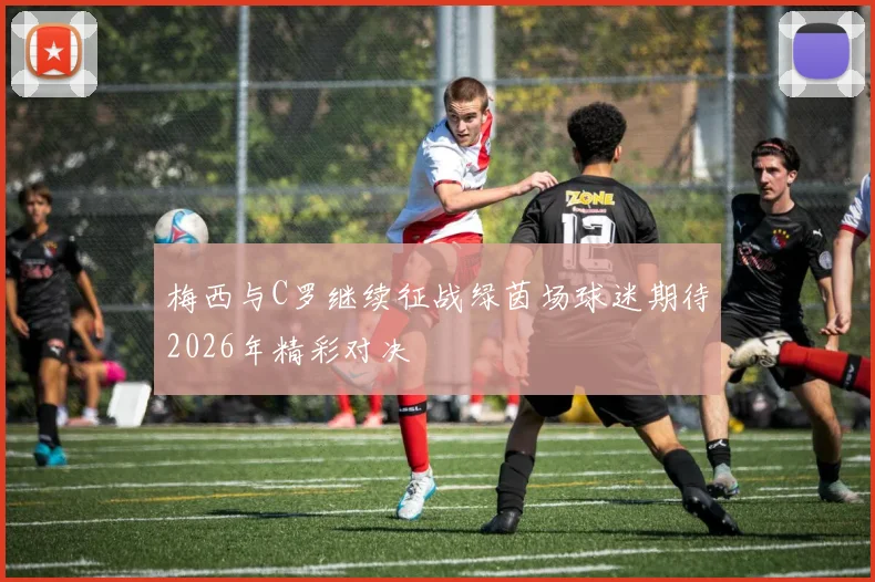 梅西与C罗继续征战绿茵场球迷期待2026年精彩对决