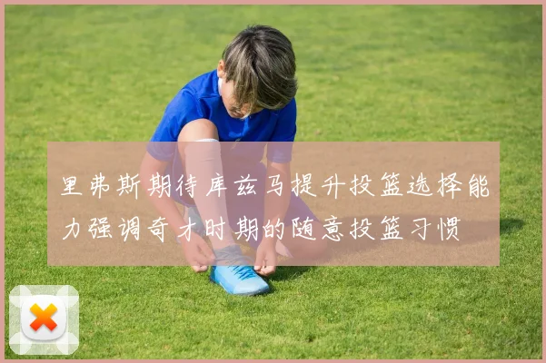 里弗斯期待库兹马提升投篮选择能力强调奇才时期的随意投篮习惯