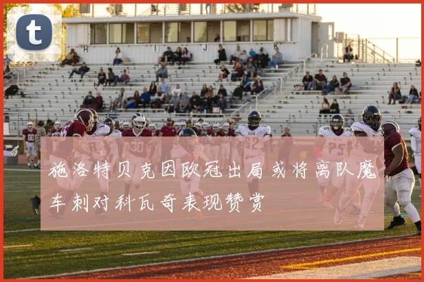 施洛特贝克因欧冠出局或将离队魔车刺对科瓦奇表现赞赏