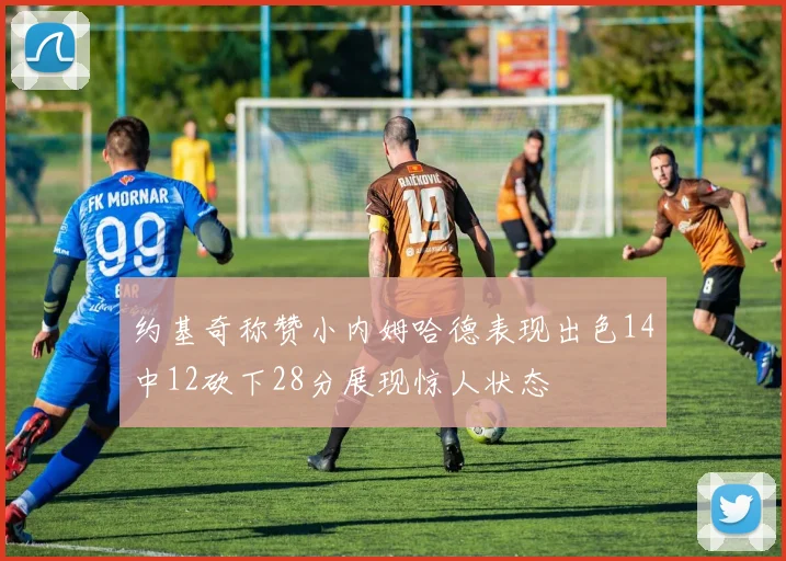 约基奇称赞小内姆哈德表现出色14中12砍下28分展现惊人状态