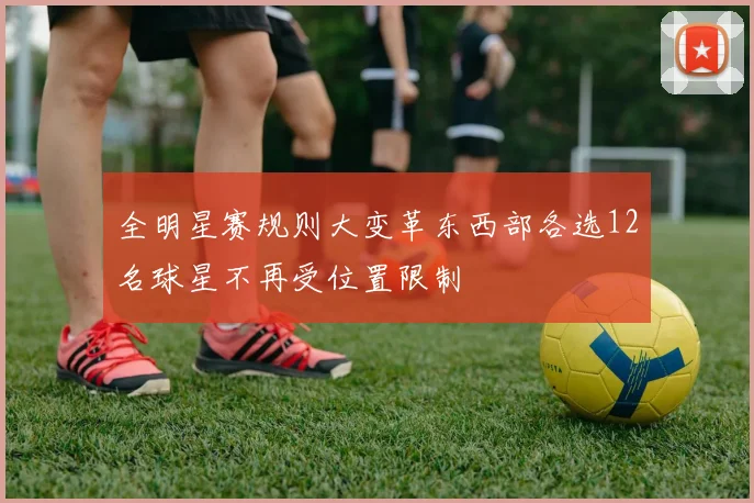 全明星赛规则大变革东西部各选12名球星不再受位置限制