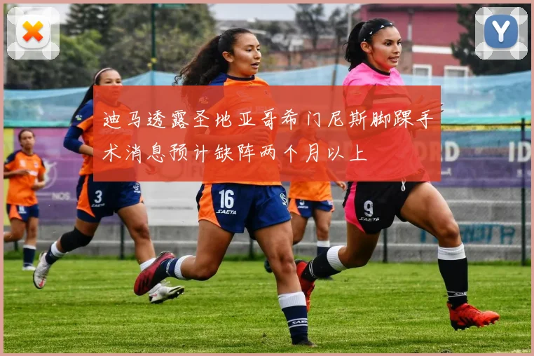 迪马透露圣地亚哥希门尼斯脚踝手术消息预计缺阵两个月以上