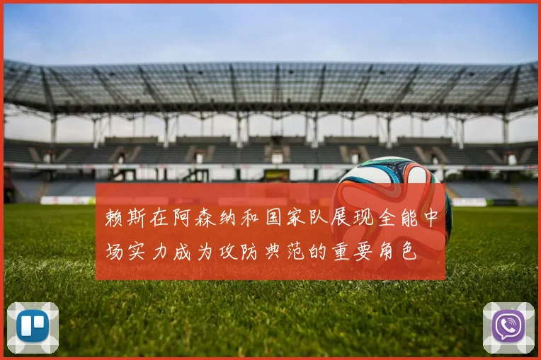 赖斯在阿森纳和国家队展现全能中场实力成为攻防典范的重要角色