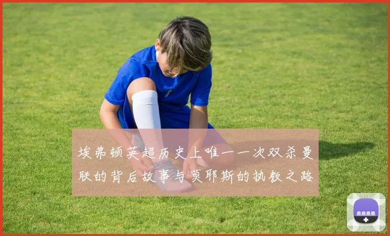 埃弗顿英超历史上唯一一次双杀曼联的背后故事与莫耶斯的执教之路