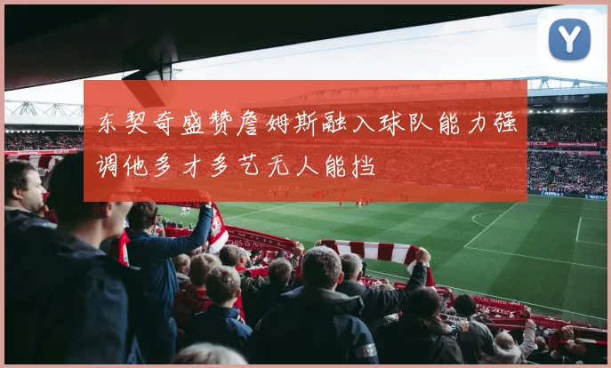 东契奇盛赞詹姆斯融入球队能力强调他多才多艺无人能挡