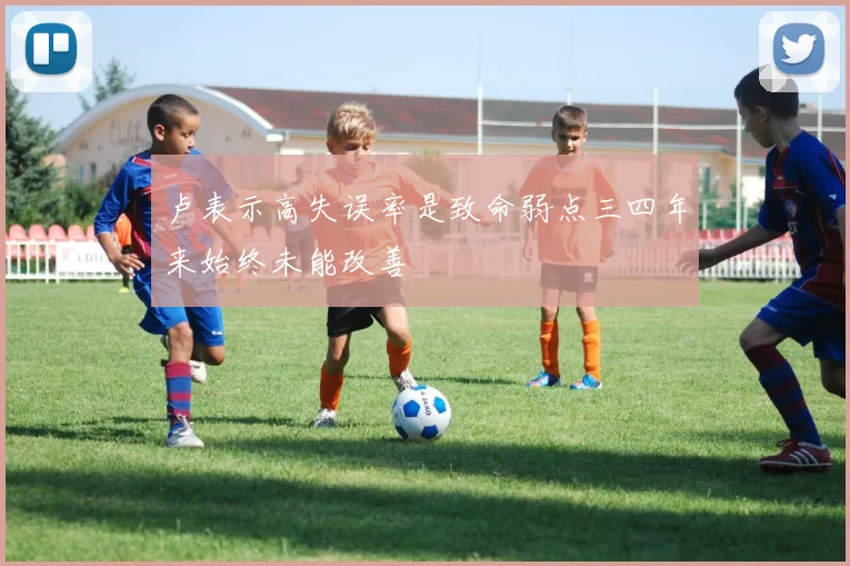 卢表示高失误率是致命弱点三四年来始终未能改善