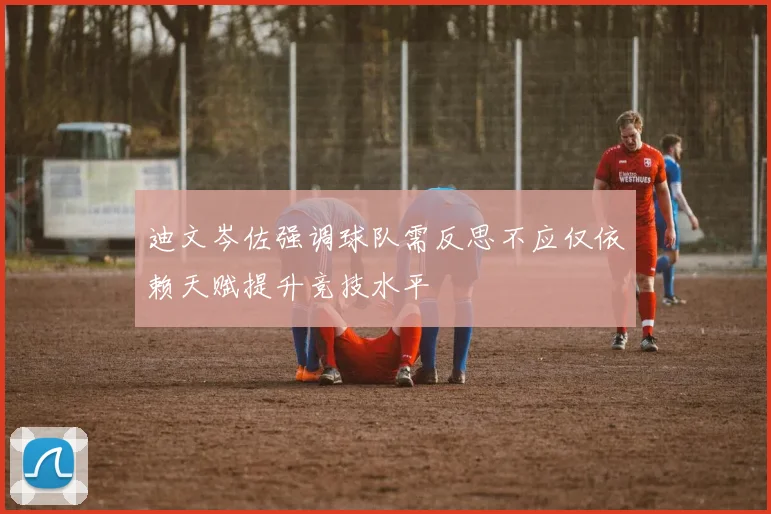 迪文岑佐强调球队需反思不应仅依赖天赋提升竞技水平