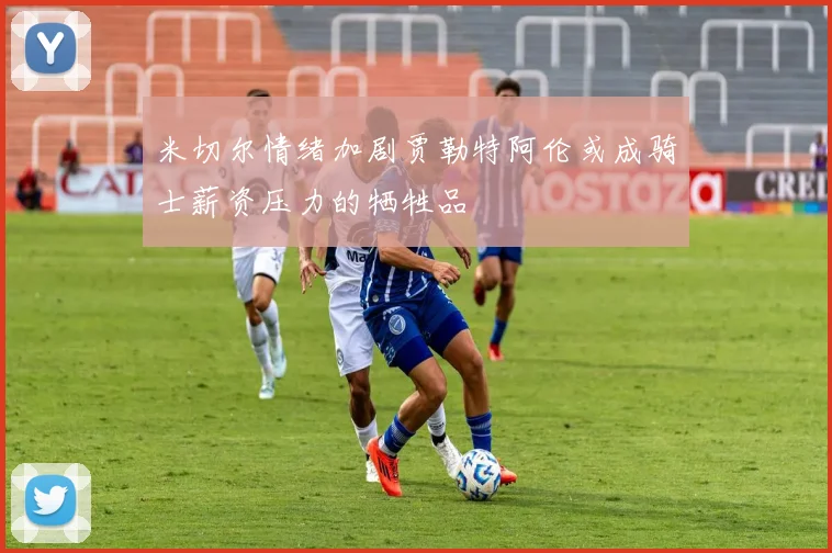 米切尔情绪加剧贾勒特阿伦或成骑士薪资压力的牺牲品