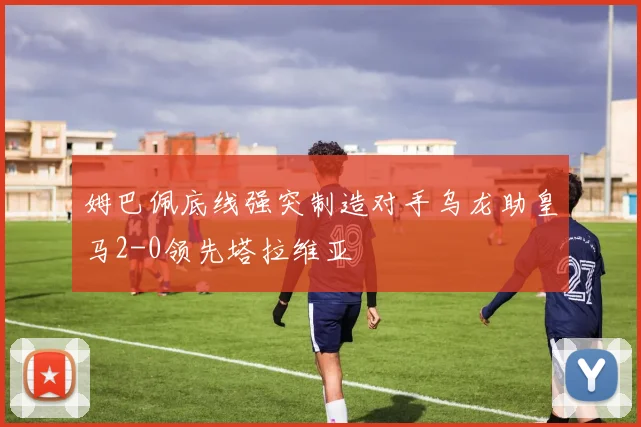 姆巴佩底线强突制造对手乌龙助皇马2-0领先塔拉维亚