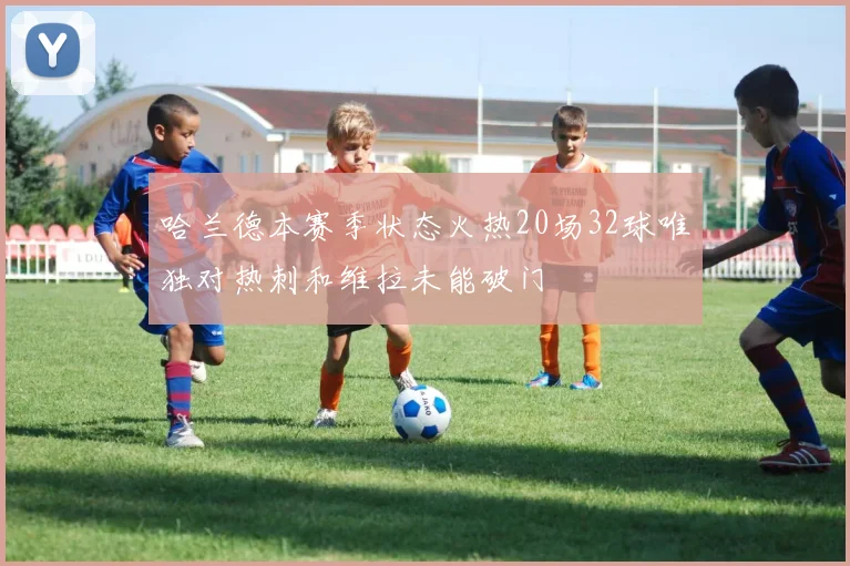 哈兰德本赛季状态火热20场32球唯独对热刺和维拉未能破门