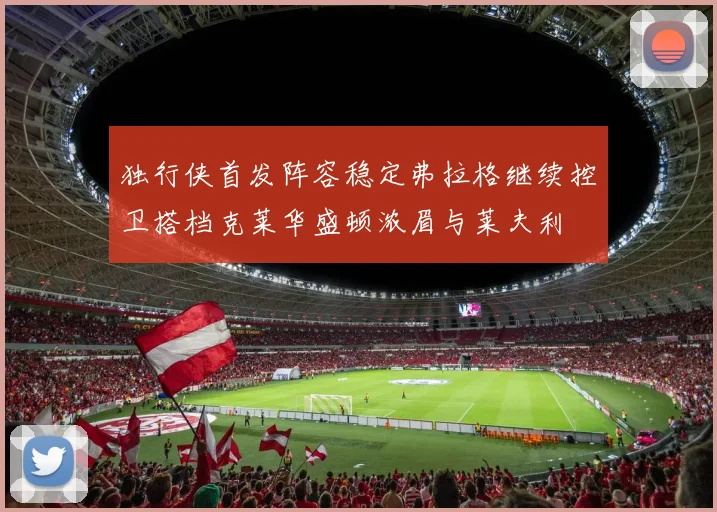独行侠首发阵容稳定弗拉格继续控卫搭档克莱华盛顿浓眉与莱夫利