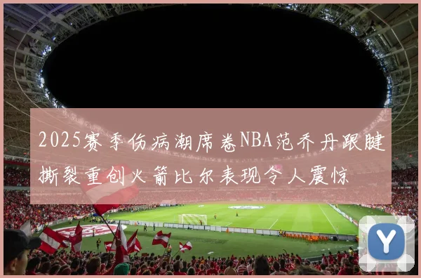 2025赛季伤病潮席卷NBA范乔丹跟腱撕裂重创火箭比尔表现令人震惊