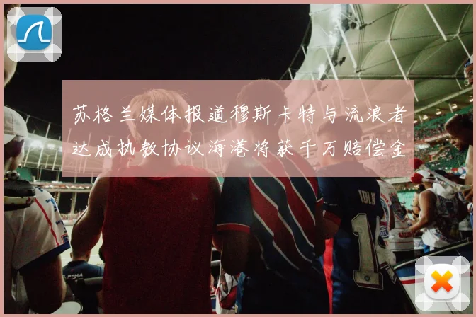 苏格兰媒体报道穆斯卡特与流浪者达成执教协议海港将获千万赔偿金