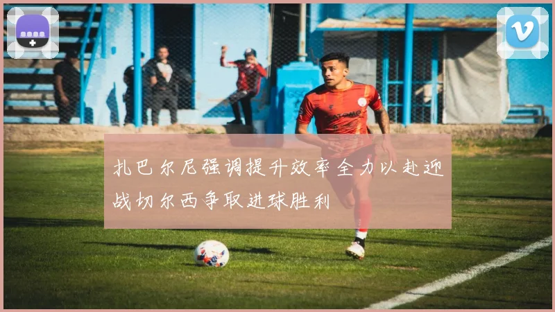 扎巴尔尼强调提升效率全力以赴迎战切尔西争取进球胜利
