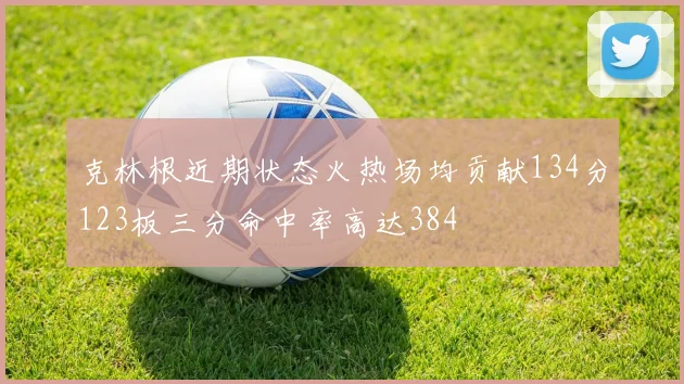 克林根近期状态火热场均贡献134分123板三分命中率高达384
