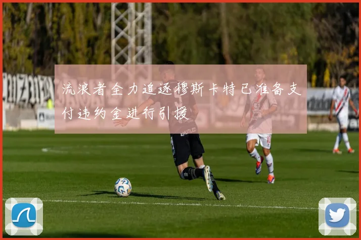 流浪者全力追逐穆斯卡特已准备支付违约金进行引援
