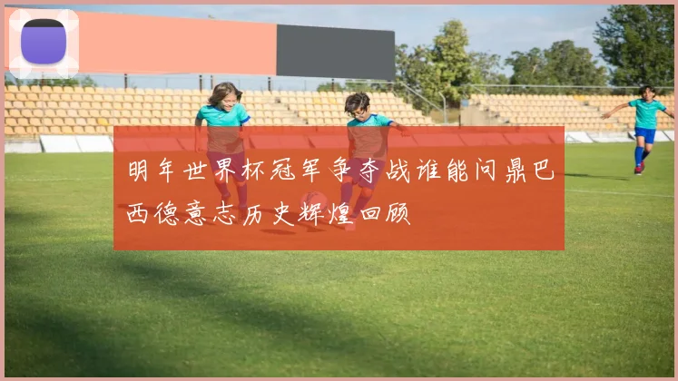 明年世界杯冠军争夺战谁能问鼎巴西德意志历史辉煌回顾