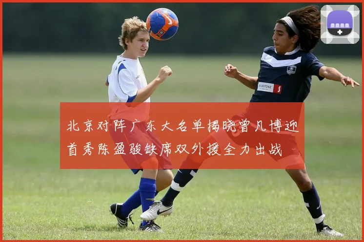 北京对阵广东大名单揭晓曾凡博迎首秀陈盈骏缺席双外援全力出战