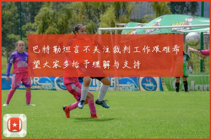 巴特勒坦言不关注裁判工作艰难希望大家多给予理解与支持